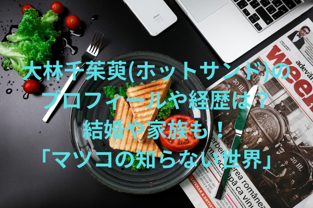 大林千茱萸(ホットサンド)の プロフィールや経歴は？ 結婚や家族も！ 「マツコの知らない世界」