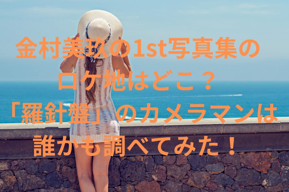 金村美玖の1st写真集の ロケ地はどこ？ 「羅針盤」のカメラマンは 誰かも調べてみた！ (1)